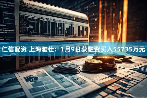 仁信配资 上海雅仕：1月9日获融资买入55735万元