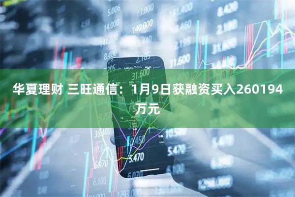华夏理财 三旺通信：1月9日获融资买入260194万元