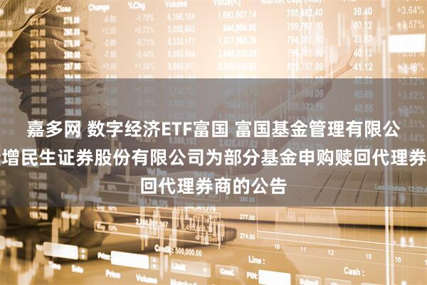 嘉多网 数字经济ETF富国 富国基金管理有限公司关于新增民生证券股份有限公司为部分基金申购赎回代理券商的公告
