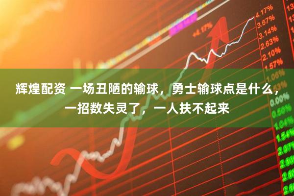 辉煌配资 一场丑陋的输球，勇士输球点是什么，一招数失灵了，一人扶不起来