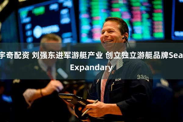 宇奇配资 刘强东进军游艇产业 创立独立游艇品牌Sea Expandary