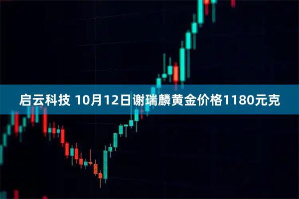 启云科技 10月12日谢瑞麟黄金价格1180元克